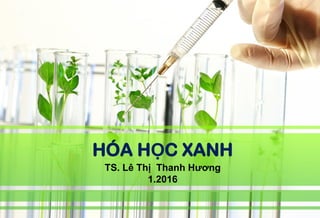 HÓA HỌC XANH
TS. Lê Thị Thanh Hương
1.2016
 