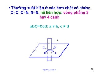 • Thường xuất hiện ở các hợp chất có chứa:
C=C, C=N, N=N, hệ liên hợp, vòng phẳng 3
hay 4 cạnh
abC=Ccd: a ≠ b, c ≠ d

Cl
H

Cl
H

http://hhud.tvu.edu.vn

10

 