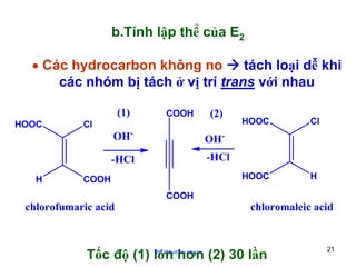 b.Tính lập thể của E2
• Các hydrocarbon không no
tách loại dễ khi
các nhóm bị tách ở vị trí trans với nhau
(1)
HOOC

Cl

COOH

(2)

Cl

HOOC

H

OH-

-HCl
H

OH-

HOOC

-HCl

COOH

chlorofumaric acid

COOH

chloromaleic acid

Tốc độ (1) lớn hơn (2) 30 lần
http://hhud.tvu.edu.vn

21

 