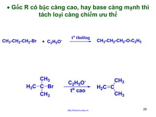 • Gốc R có bậc càng cao, hay base càng mạnh thì
tách loại càng chiếm ưu thế

CH3-CH2-CH2-Br

+ C 2 H5 O -

CH3
H3C C Br
CH3

to thöôøng

C2H5Oto cao

http://hhud.tvu.edu.vn

CH3-CH2-CH2-O-C2H5

CH3
H2C C
CH3
29

 