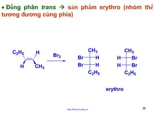 • Đồng phân trans
sản phẩm erythro (nhóm thế
tương đương cùng phía)

C2H5
H

H
CH3

Br2

CH3
Br
H
Br
H
C2H5

CH3
H
Br
H
Br
C2H5
erythro

http://hhud.tvu.edu.vn

36

 