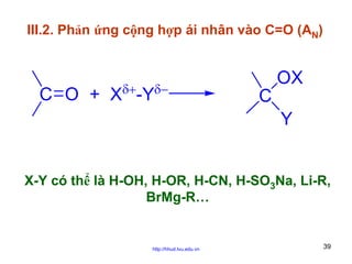 III.2. Phản ứng cộng hợp ái nhân vào C=O (AN)

δ+

δ−

C O + X -Y

OX
C
Y

X-Y có thể là H-OH, H-OR, H-CN, H-SO3Na, Li-R,
BrMg-R…

http://hhud.tvu.edu.vn

39

 