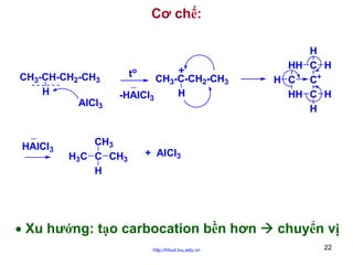 Cơ chế:

CH3-CH-CH2-CH3
H
AlCl3

HAlCl3

+
CH3-C-CH2-CH3
H
-HAlCl3

CH3
H3C C CH3
H

to

H
HH C H
H C C+
HH C H
H

+ AlCl3

• Xu hướng: tạo carbocation bền hơn
http://hhud.tvu.edu.vn

chuyển vị
22

 