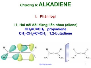 Chương 6: ALKADIENE
I. Phân loại
I.1. Hai nối đôi đứng liền nhau (allene)
CH2=C=CH2 propadiene
CH3-CH2=C=CH2 1,2-butadiene

http://hhud.tvu.edu.vn

2

 