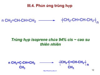 III.4. Phản ứng trùng hợp

--CH2-CH=CH-CH2--

n CH2=CH-CH=CH2

Trùng hợp isoprene chứa 94% cis ~ cao su
thiên nhiên

--CH2-C=CH-CH2--

n CH2=C-CH=CH2
CH3

CH3
http://hhud.tvu.edu.vn

n
12

n

 