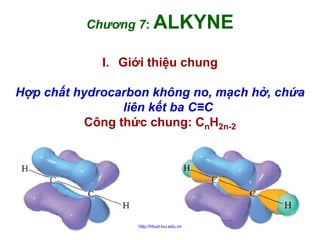 Chương 7: ALKYNE
I. Giới thiệu chung
Hợp chất hydrocarbon không no, mạch hở, chứa
liên kết ba C≡C
Công thức chung: CnH2n-2

http://hhud.tvu.edu.vn

2

 
