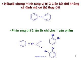 • Kékulé chứng minh rằng vị trí 3 Liên kết đôi không
cố định mà có thể thay đổi

• Phản ứng thế 2 lần Br chỉ cho 1 sản phẩm
Br
Br
+ Br2
Br
Br
http://hhud.tvu.edu.vn

3

 
