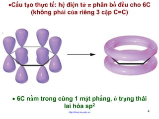 •Cấu tạo thực tế: hệ điện tử π phân bố đều cho 6C
(không phải của riêng 3 cặp C=C)

• 6C nằm trong cùng 1 mặt phẳng, ở trạng thái
lai hóa sp2
http://hhud.tvu.edu.vn

4

 
