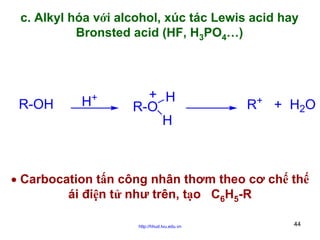 c. Alkyl hóa với alcohol, xúc tác Lewis acid hay
Bronsted acid (HF, H3PO4…)

R-OH

H

+

+ H
R-O
H

R+ + H2O

• Carbocation tấn công nhân thơm theo cơ chế thế
ái điện tử như trên, tạo C6H5-R
http://hhud.tvu.edu.vn

44

 