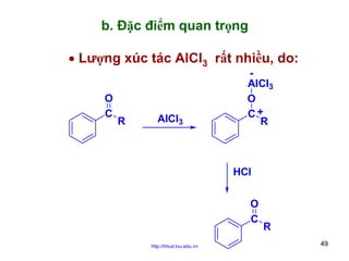 b. Đặc điểm quan trọng
• Lượng xúc tác AlCl3 rất nhiều, do:
O
C

R

AlCl3

AlCl3
O
C+
R

HCl
O
C
http://hhud.tvu.edu.vn

R
49

 