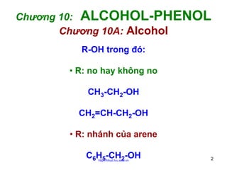 Chương 10: ALCOHOL-PHENOL
Chương 10A: Alcohol
R-OH trong đó:
• R: no hay không no
CH3-CH2-OH
CH2=CH-CH2-OH
• R: nhánh của arene
C6H5-CH2-OH
http://hhud.tvu.edu.vn

2

 