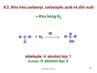 II.2. Khử hóa carbonyl, carboxylic acid và dẫn xuất
• Khử bằng H2

R C R'
O

+ H2

Ni

H
R C R'
OH

aldehyde
alcohol bậc 1
ketone
alcohol bậc 2
http://hhud.tvu.edu.vn

8

 
