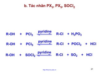 b. Tác nhân PX3, PX5, SOCl2

R-OH
R-OH
R-OH

+
+
+

PCl3
PCl5
SOCl2

pyridine

R-Cl

+ H3PO3

R-Cl

+ POCl3

R-Cl

+ SO2

pyridine
pyridine

http://hhud.tvu.edu.vn

+ HCl

+ HCl

21

 