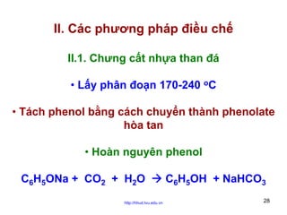II. Các phương pháp điều chế
II.1. Chưng cất nhựa than đá
• Lấy phân đoạn 170-240 oC
• Tách phenol bằng cách chuyển thành phenolate
hòa tan
• Hoàn nguyên phenol
C6H5ONa + CO2 + H2O
http://hhud.tvu.edu.vn

C6H5OH + NaHCO3
28

 