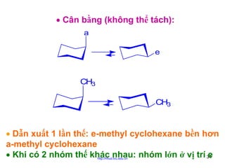 • Cân bằng (không thể tách):
a
e

CH3
CH3

• Dẫn xuất 1 lần thế: e-methyl cyclohexane bền hơn
a-methyl cyclohexane
• Khi có 2 nhóm thế khác nhau: nhóm lớn ở vị trí 34
e
http://hhud.tvu.edu.vn

 