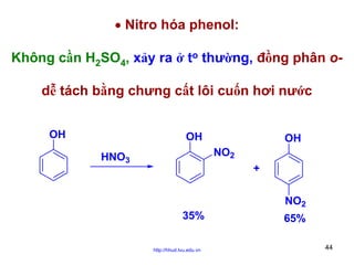 • Nitro hóa phenol:
Không cần H2SO4, xảy ra ở to thường, đồng phân odễ tách bằng chưng cất lôi cuốn hơi nước
OH

OH

OH
NO2

HNO3

+
NO2
35%
http://hhud.tvu.edu.vn

65%
44

 