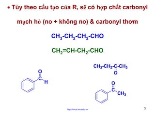• Tùy theo cấu tạo của R, sẽ có hợp chất carbonyl
mạch hở (no + không no) & carbonyl thơm
CH3-CH2-CH2-CHO
CH2=CH-CH2-CHO
O
C

CH3-CH2-C-CH3
O

H

O
C

http://hhud.tvu.edu.vn

CH3
3

 