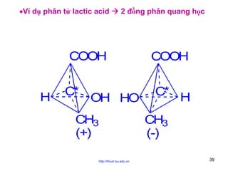 •Ví dụ phân tử lactic acid

2 đồng phân quang học

COOH
H

C*

OH HO

CH3
(+)
http://hhud.tvu.edu.vn

COOH
C* H
CH3
(-)
39

 