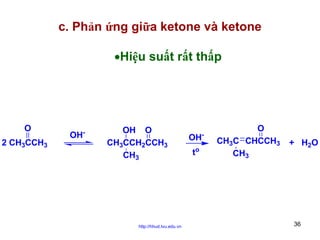 c. Phản ứng giữa ketone và ketone
•Hiệu suất rất thấp

O
2 CH3CCH3

-

OH

OH O
CH3CCH2CCH3
CH3

http://hhud.tvu.edu.vn

-

OH
to

O
CH3C CHCCH3
CH3

+ H2O

36

 