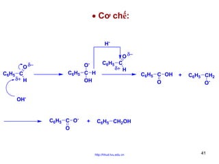 • Cơ chế:
H-

O δ−
C6H5 C
δ+ H

C6H5

OC H
OH

O δ−
C6H5 C
δ+ H

C6H5 C OH
O

+

C6H5 CH2
O-

OH-

C6H5 C OO

+

C6H5 CH2OH

http://hhud.tvu.edu.vn

41

 