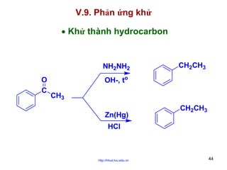 V.9. Phản ứng khử
• Khử thành hydrocarbon

NH2NH2
O
C

CH2CH3

OH-, to
CH3
Zn(Hg)

CH2CH3

HCl

http://hhud.tvu.edu.vn

44

 