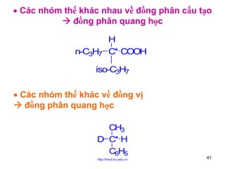 • Các nhóm thế khác nhau về đồng phân cấu tạo
đồng phân quang học

n-C3H7

H
C* COOH

iso-C3H7

• Các nhóm thế khác về đồng vị
đồng phân quang học
CH3
D C* H
C6H5
http://hhud.tvu.edu.vn

41

 