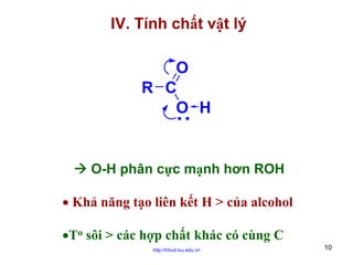 IV. Tính chất vật lý

O
R C
O H

O-H phân cực mạnh hơn ROH
• Khả năng tạo liên kết H > của alcohol
•To sôi > các hợp chất khác có cùng C
http://hhud.tvu.edu.vn

10

 