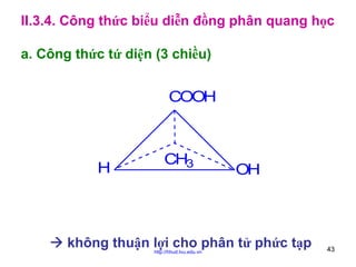 II.3.4. Công thức biểu diễn đồng phân quang học
a. Công thức tứ diện (3 chiều)

COOH

H

CH3

OH

không thuận lợi cho phân tử phức tạp
http://hhud.tvu.edu.vn

43

 