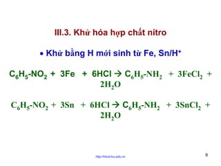 III.3. Khử hóa hợp chất nitro
• Khử bằng H mới sinh từ Fe, Sn/H+
C6H5-NO2 + 3Fe + 6HCl
C6H5-NH2 + 3FeCl2 +
2H2O
C6H5-NH2 + 3SnCl2 +
C6H5-NO2 + 3Sn + 6HCl
2H2O

http://hhud.tvu.edu.vn

9

 