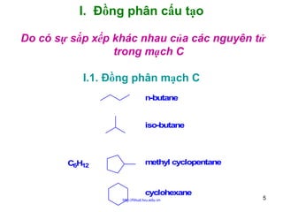 I. Đồng phân cấu tạo
Do có sự sắp xếp khác nhau của các nguyên tử
trong mạch C
I.1. Đồng phân mạch C
n-butane
iso-butane

C6H12

methyl cyclopentane

cyclohexane
http://hhud.tvu.edu.vn

5

 
