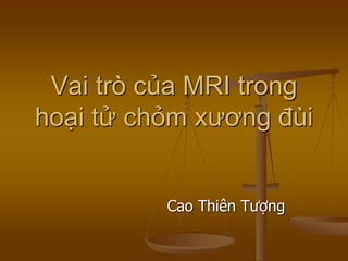 Vai trò của MRI trong
hoại tử chỏm xƣơng đùi
Cao Thiên Tượng
 