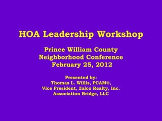 HOA Leadership Workshop
    Prince William County
   Neighborhood Conference
       February 25, 2012
              Presented by:
        Thomas L. Willis, PCAM®,
    Vice President, Zalco Realty, Inc.
         Association Bridge, LLC
 