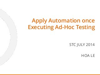 STC JULY 2014
HOA LE
Apply Automation once
Executing Ad-Hoc Testing
 