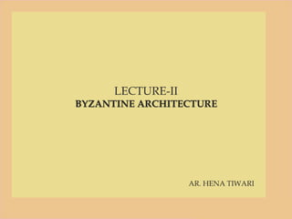 LECTURE-II
BYZANTINE ARCHITECTURE
AR. HENA TIWARI
LECTURE-II
BYZANTINE ARCHITECTURE
AR. HENA TIWARI
 