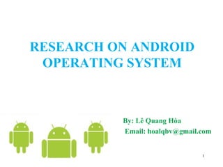 RESEARCH ON ANDROID
OPERATING SYSTEM
By: Lê Quang Hòa
Email: hoalqbv@gmail.com
1
 
