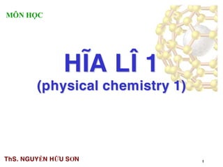 1
HÓA LÝ 1
(physical chemistry 1)
ThS. NGUYỄN HỮU SƠN
MÔN HỌC
 