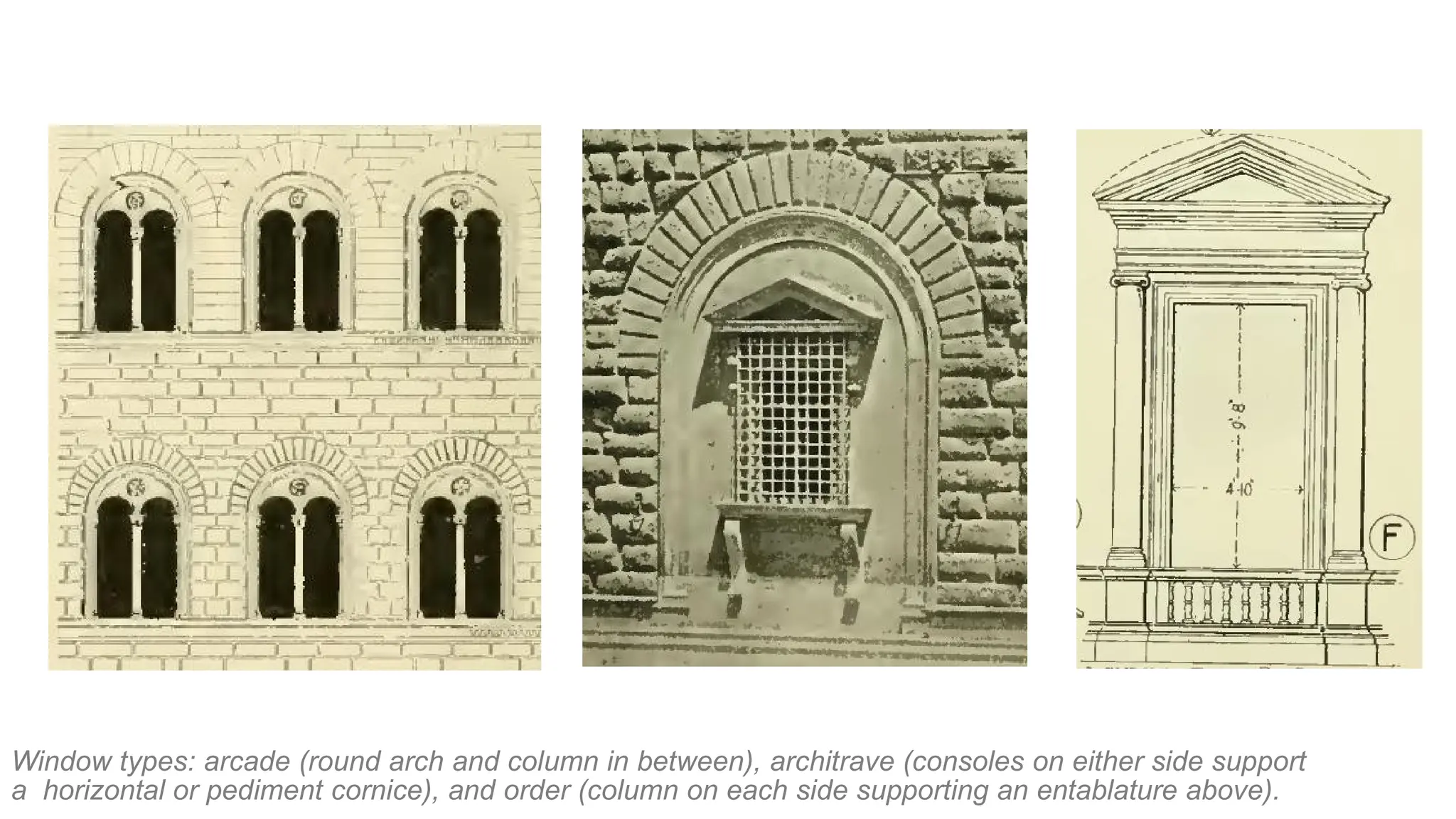 Window types: arcade (round arch and column in between), architrave (consoles on either side support
a horizontal or pediment cornice), and order (column on each side supporting an entablature above).
 