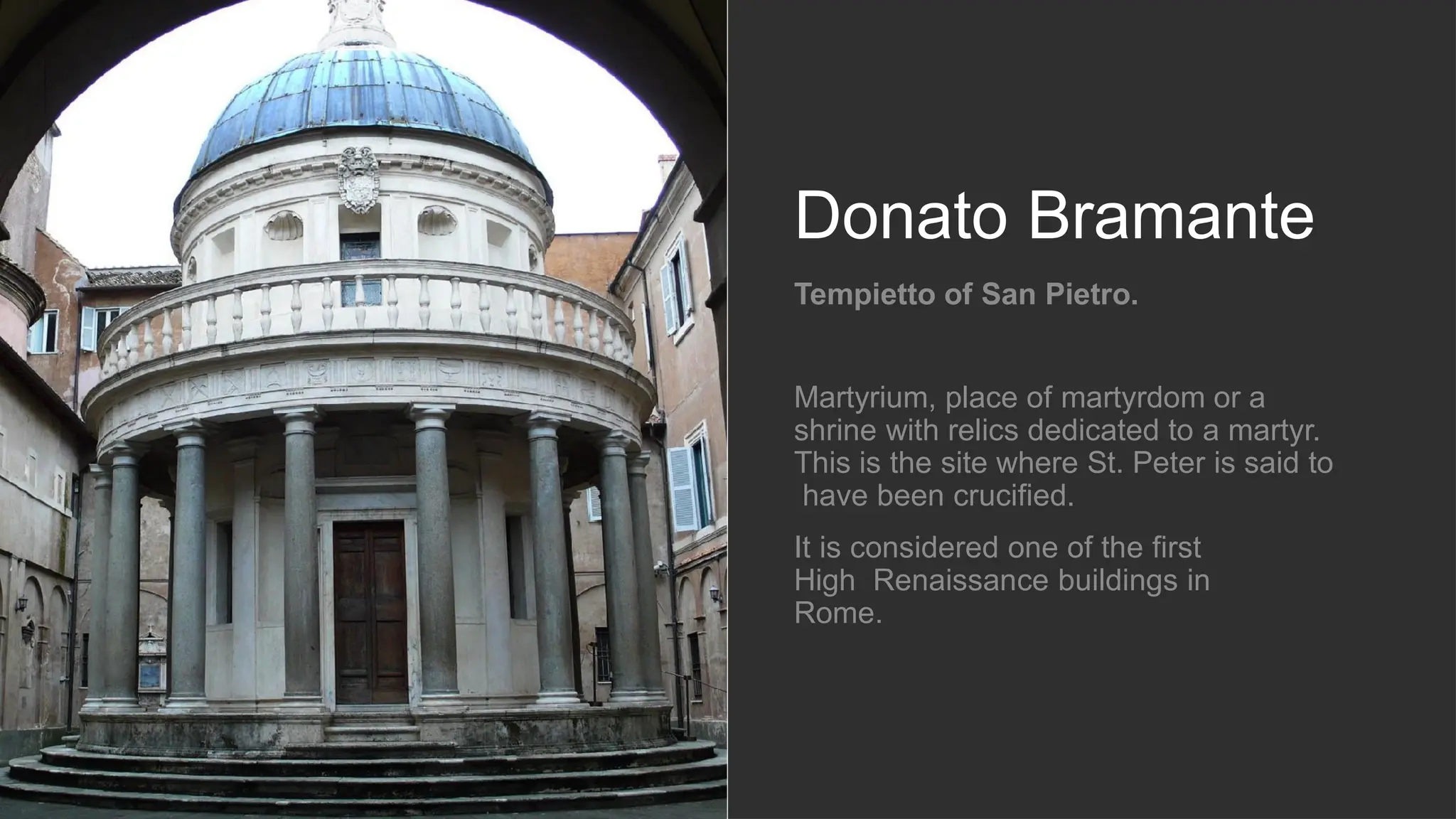 Donato Bramante
Tempietto of San Pietro.
Martyrium, place of martyrdom or a
shrine with relics dedicated to a martyr.
This is the site where St. Peter is said to
have been crucified.
It is considered one of the first
High Renaissance buildings in
Rome.
 