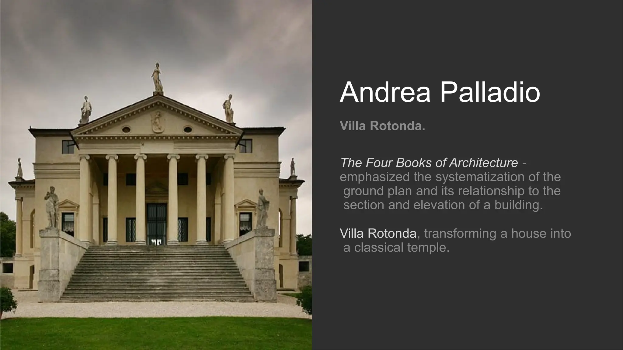 Andrea Palladio
Villa Rotonda.
The Four Books of Architecture -
emphasized the systematization of the
ground plan and its relationship to the
section and elevation of a building.
Villa Rotonda, transforming a house into
a classical temple.
 