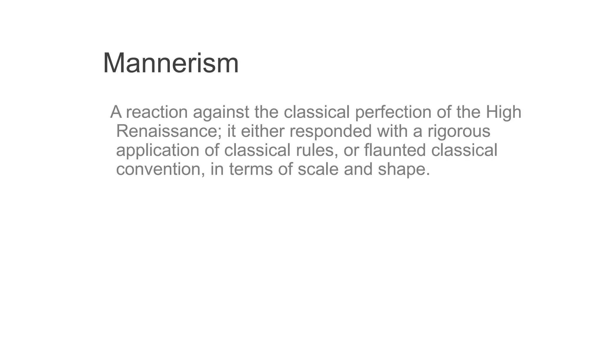 Mannerism
A reaction against the classical perfection of the High
Renaissance; it either responded with a rigorous
application of classical rules, or flaunted classical
convention, in terms of scale and shape.
 