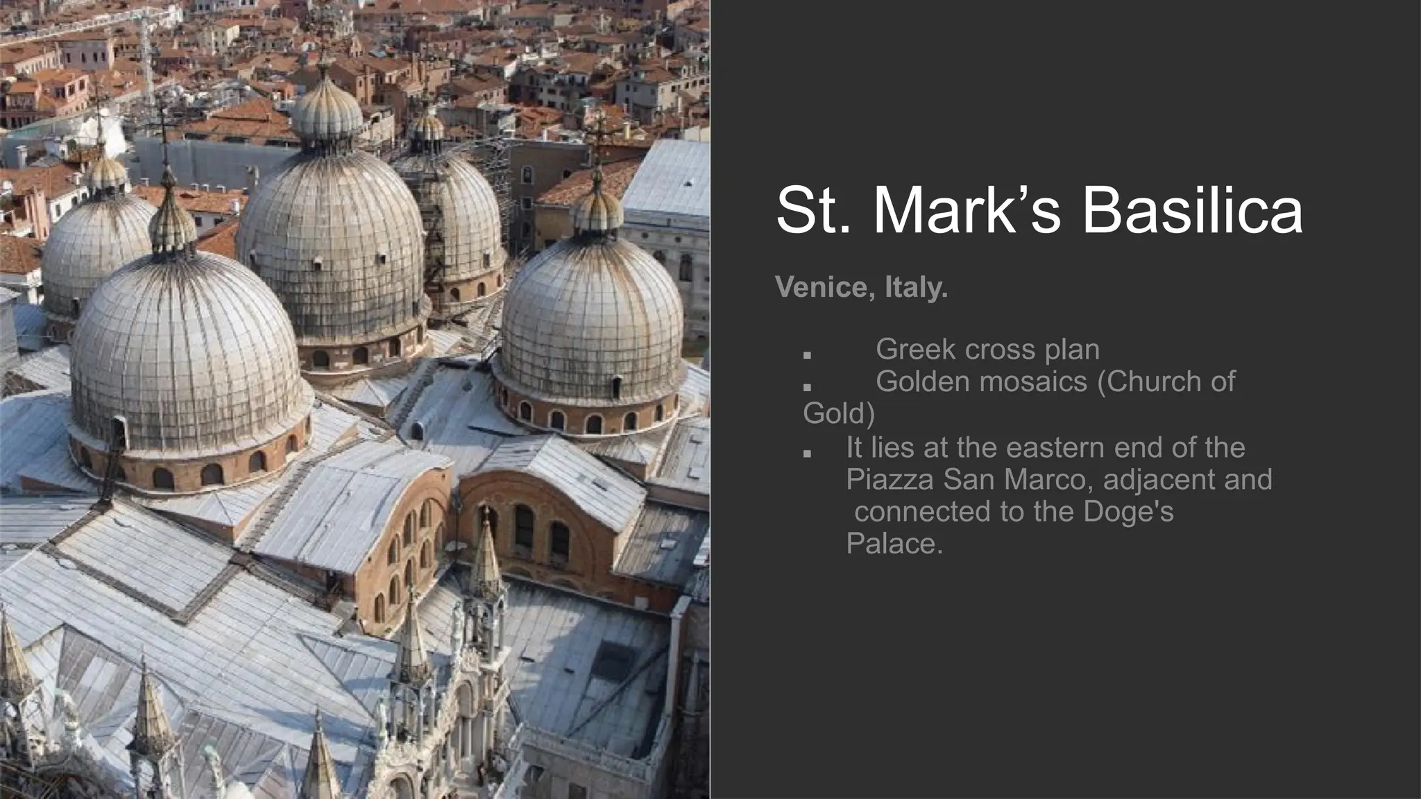 St. Mark’s Basilica
Venice, Italy.
■ Greek cross plan
■ Golden mosaics (Church of
Gold)
■ It lies at the eastern end of the
Piazza San Marco, adjacent and
connected to the Doge's
Palace.
 