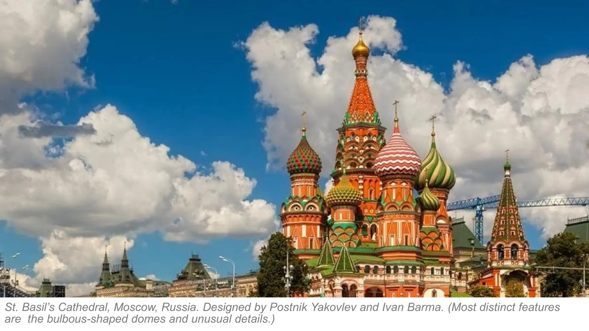 St. Basil’s Cathedral, Moscow, Russia. Designed by Postnik Yakovlev and Ivan Barma. (Most distinct features
are the bulbous-shaped domes and unusual details.)
 