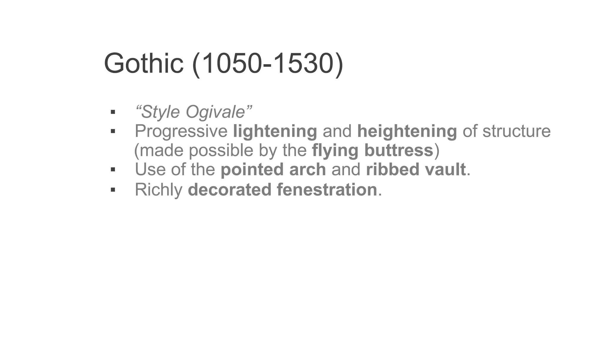Gothic (1050-1530)
▪ “Style Ogivale”
▪ Progressive lightening and heightening of structure
(made possible by the flying buttress)
▪ Use of the pointed arch and ribbed vault.
▪ Richly decorated fenestration.
 