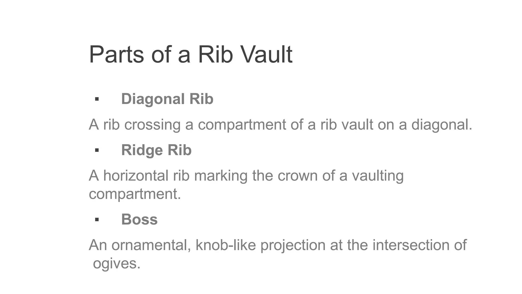 Parts of a Rib Vault
▪ Diagonal Rib
A rib crossing a compartment of a rib vault on a diagonal.
▪ Ridge Rib
A horizontal rib marking the crown of a vaulting
compartment.
▪ Boss
An ornamental, knob-like projection at the intersection of
ogives.
 