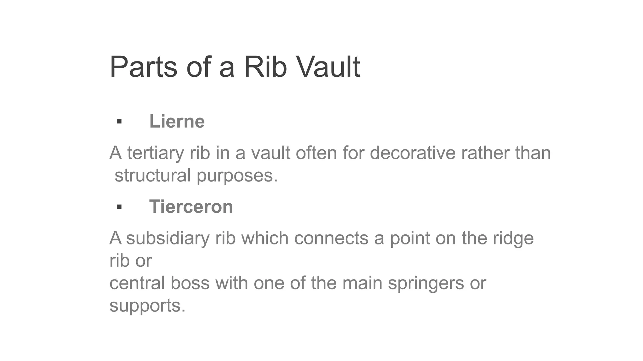 Parts of a Rib Vault
▪ Lierne
A tertiary rib in a vault often for decorative rather than
structural purposes.
▪ Tierceron
A subsidiary rib which connects a point on the ridge
rib or
central boss with one of the main springers or
supports.
 