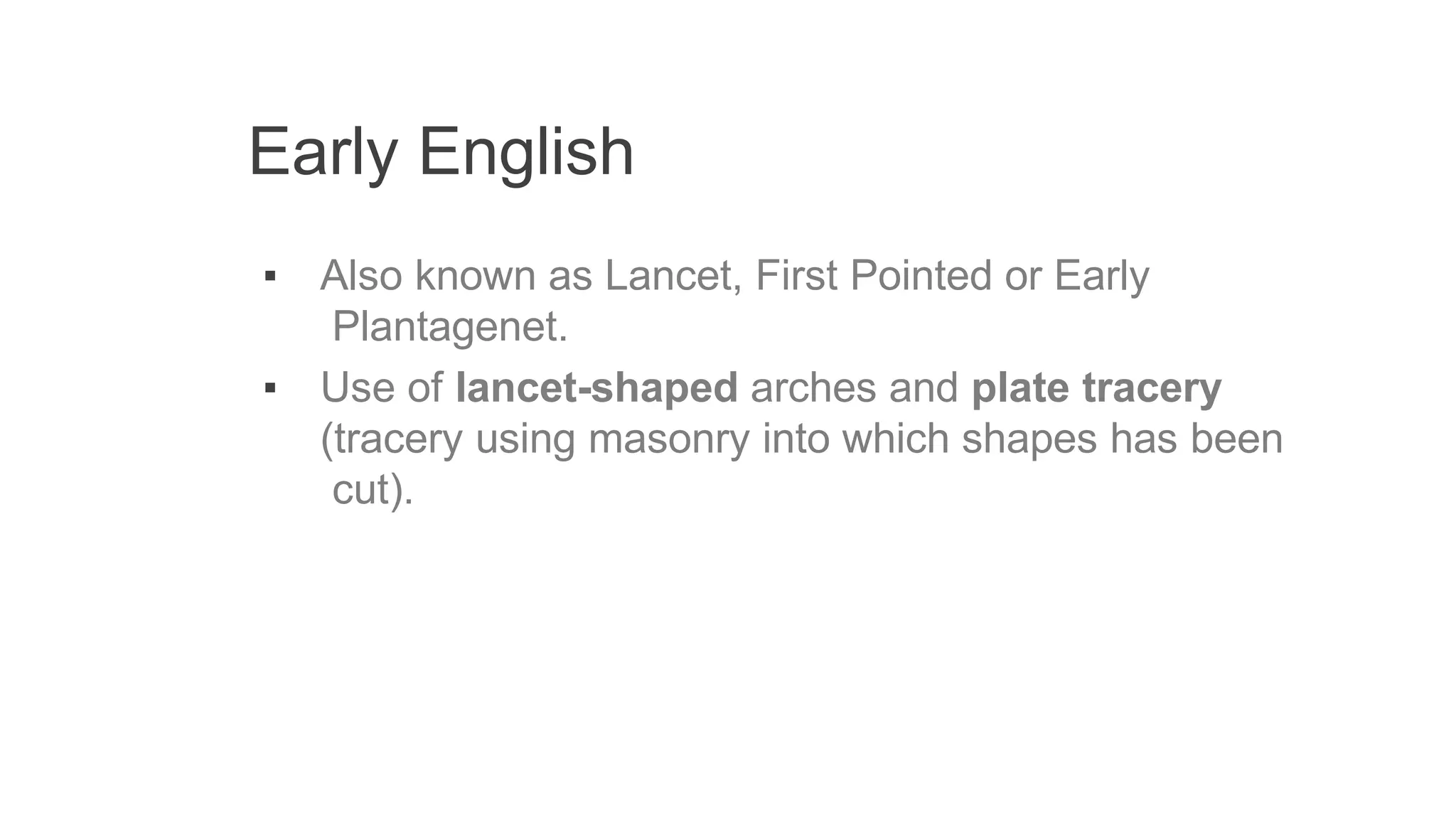 Early English
▪ Also known as Lancet, First Pointed or Early
Plantagenet.
▪ Use of lancet-shaped arches and plate tracery
(tracery using masonry into which shapes has been
cut).
 