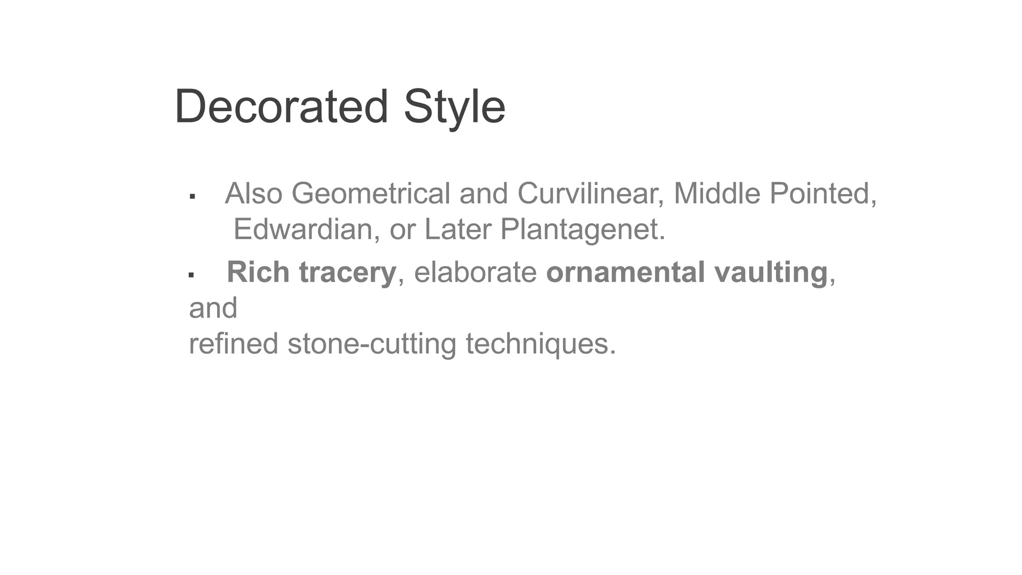 Decorated Style
▪ Also Geometrical and Curvilinear, Middle Pointed,
Edwardian, or Later Plantagenet.
▪ Rich tracery, elaborate ornamental vaulting,
and
refined stone-cutting techniques.
 