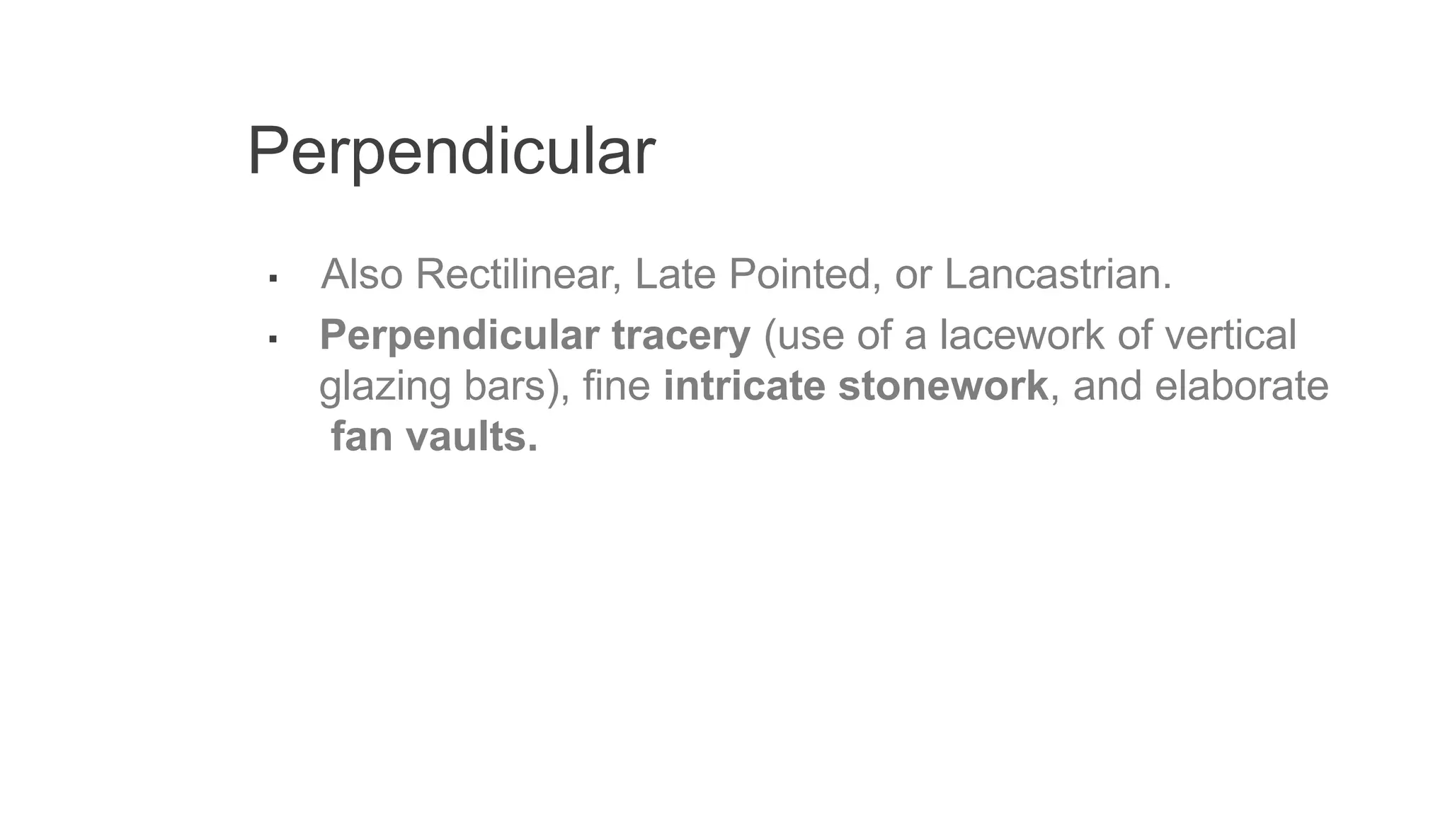 Perpendicular
▪ Also Rectilinear, Late Pointed, or Lancastrian.
▪ Perpendicular tracery (use of a lacework of vertical
glazing bars), fine intricate stonework, and elaborate
fan vaults.
 