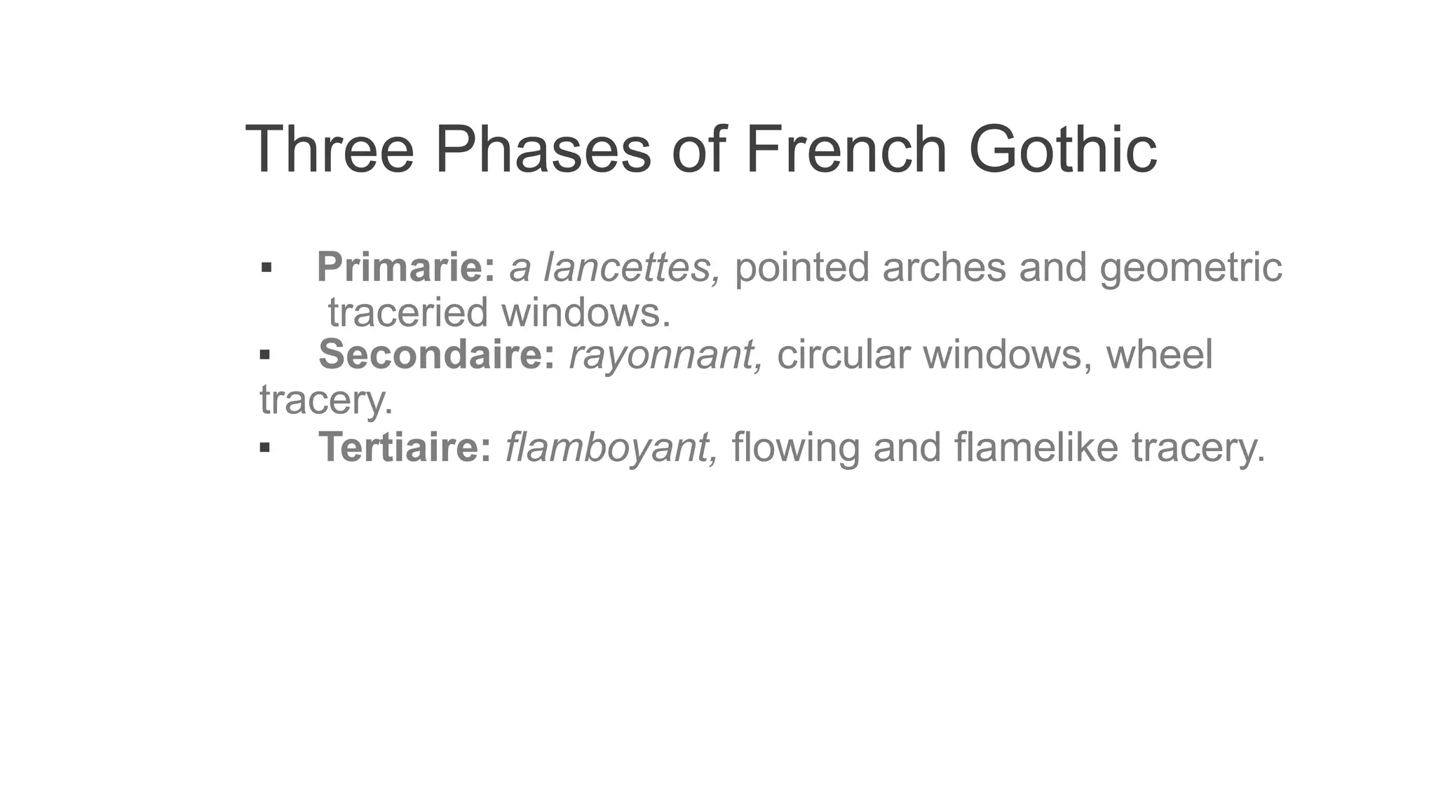 Three Phases of French Gothic
▪ Primarie: a lancettes, pointed arches and geometric
traceried windows.
▪ Secondaire: rayonnant, circular windows, wheel
tracery.
▪ Tertiaire: flamboyant, flowing and flamelike tracery.
 