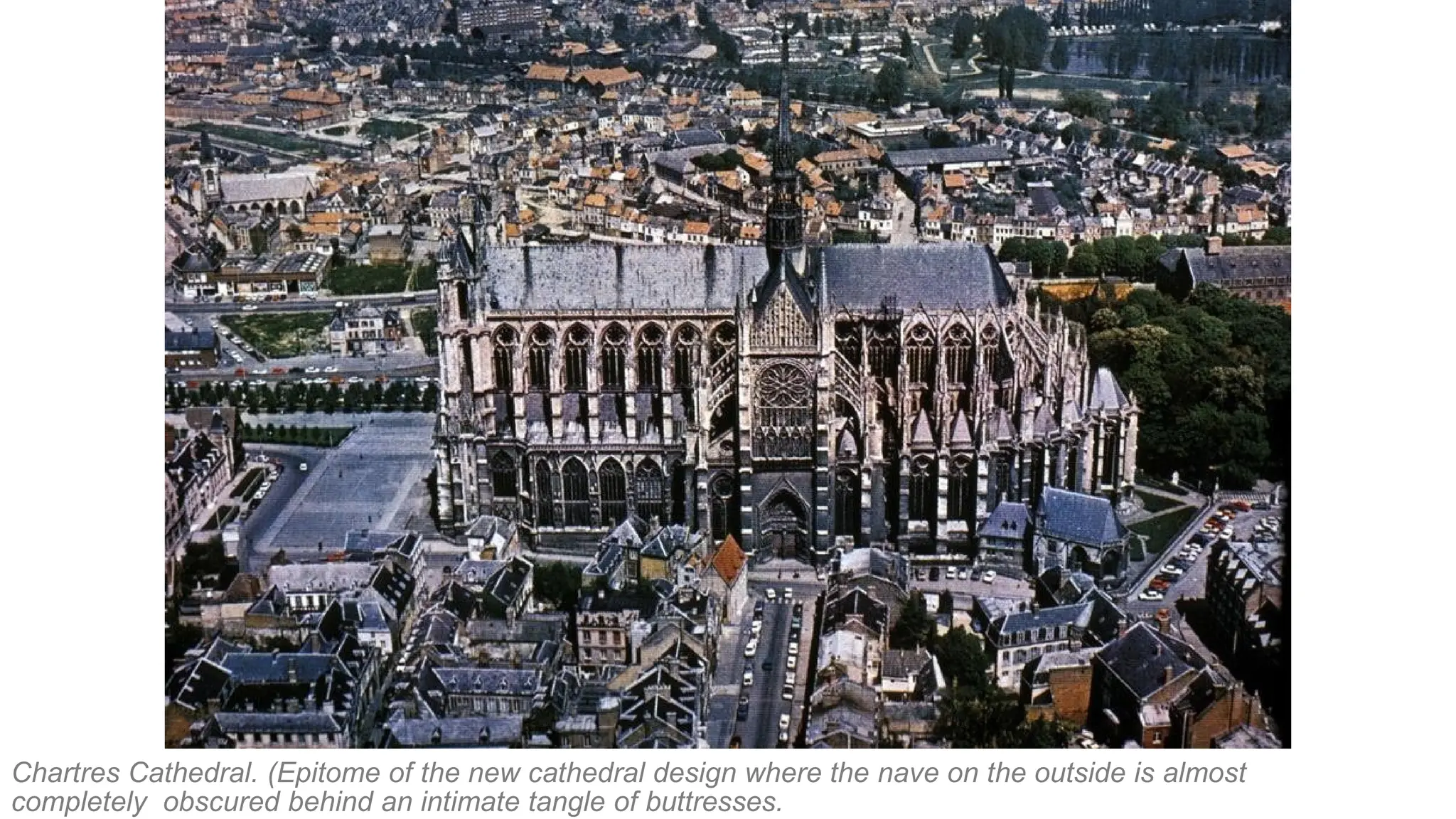 Chartres Cathedral. (Epitome of the new cathedral design where the nave on the outside is almost
completely obscured behind an intimate tangle of buttresses.
 